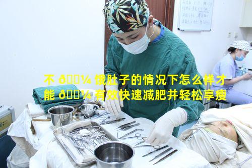 不 🐼 饿肚子的情况下怎么样才能 🐼 有效快速减肥并轻松享瘦呢